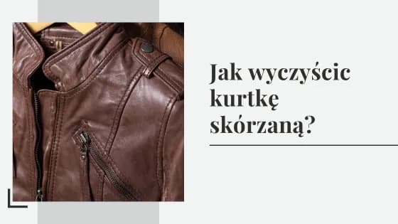 Jak czyścić kurtkę skórzaną w domu? Unikaj pralki! Poradnik